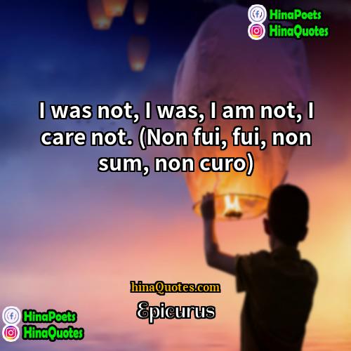 Epicurus Quotes | I was not, I was, I am